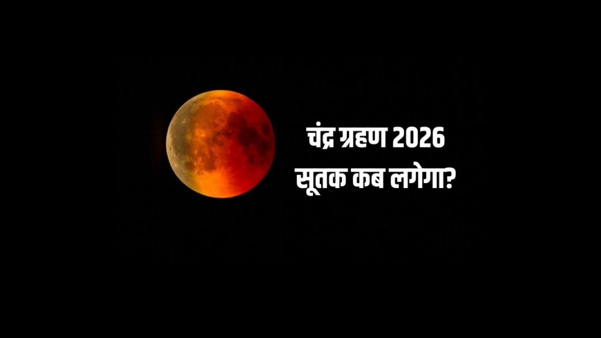 चंद्र ग्रहण 2026: सूतक काल में रहें सावधान, जानें आपके शहर का समय