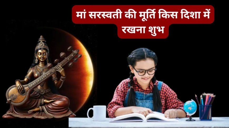 घर में मां सरस्वती की मूर्ति रखने से बढ़ता है ज्ञान और सकारात्मकता, जानिए सही दिशा और नियम
