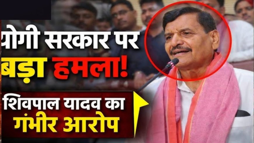 शिवपाल सिंह यादव का योगी सरकार पर बड़ा हमला, भ्रष्टाचार को लेकर लगाए गंभीर आरोप
