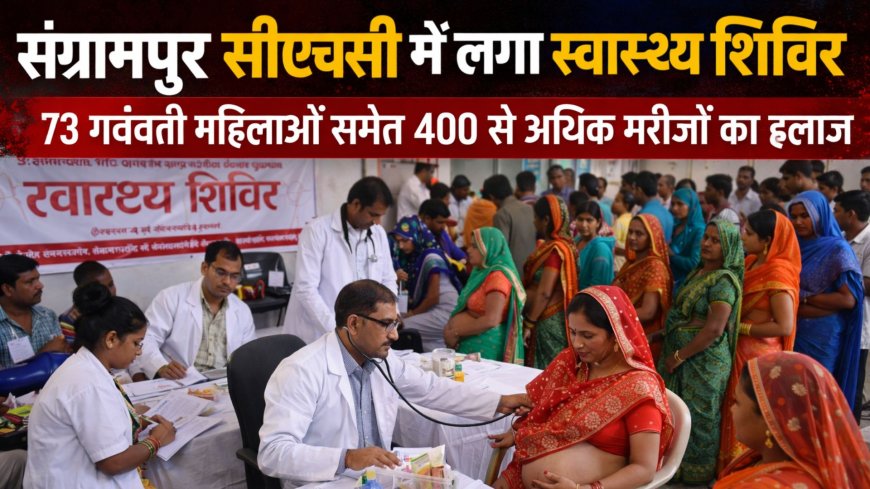 संग्रामपुर सीएचसी में लगा स्वास्थ्य शिविर, 73 गर्भवती महिलाओं समेत 400 से अधिक मरीजों का इलाज