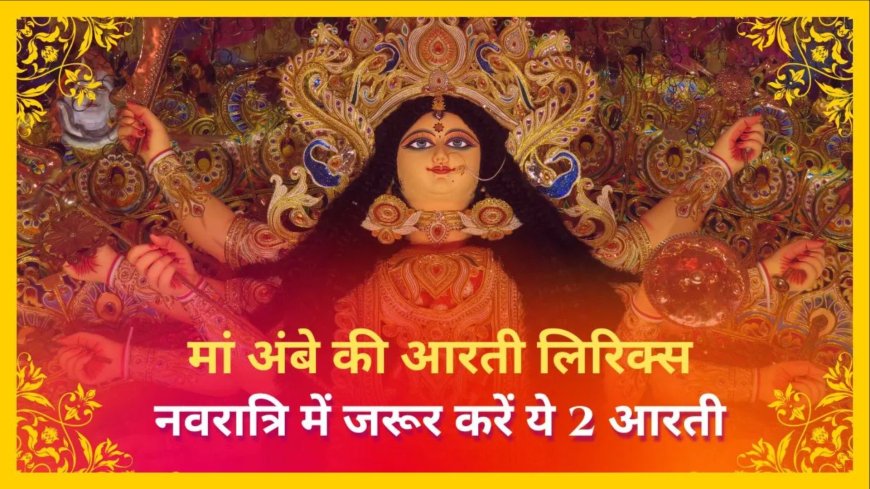 चैत्र नवरात्रि में माता की आरती का विशेष महत्व, जानें ‘जय अम्बे गौरी’ और ‘अम्बे तू है जगदम्बे काली’ के लिरिक्स