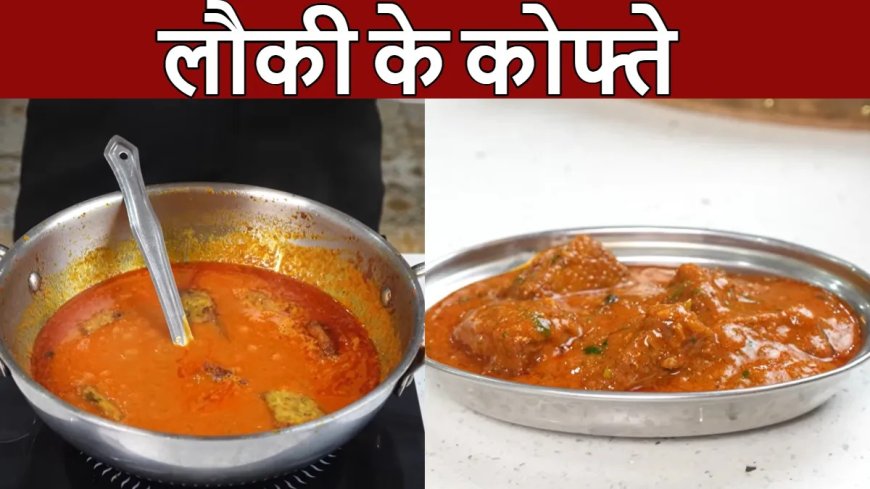 लौकी से बनाएं पनीर जैसे स्वादिष्ट कोफ्ते, खाने वाले पहचान नहीं पाएंगे फर्क