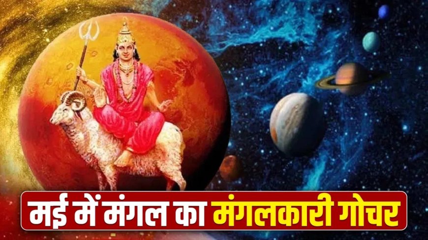 मई में मंगल का गोचर बनाएगा राजयोग, इन 4 राशियों के लिए खुलेंगे सफलता के द्वार