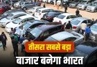 भारत का सेकंड हैंड कार बाजार तेजी से बढ़ा, 2031 तक दुनिया का तीसरा सबसे बड़ा मार्केट बनने की उम्मीद