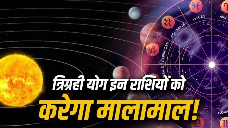 18 मई की रात बनेगा दुर्लभ त्रिग्रही योग, इन 3 राशियों पर बरसेगी धन और सफलता की बारिश