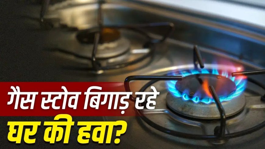 गैस स्टोव से घर की हवा हो सकती है प्रदूषित? जानिए सेहत पर इसका असर और बचाव के आसान उपाय