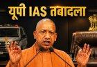 योगी सरकार ने किया 20 IAS अफसरों का ट्रांसफर, 6 महीने में ही हटाई गईं 3 महिला अफसर, बिजली संकट से लेकर शिकायतों तक कई वजहें सामने आईं